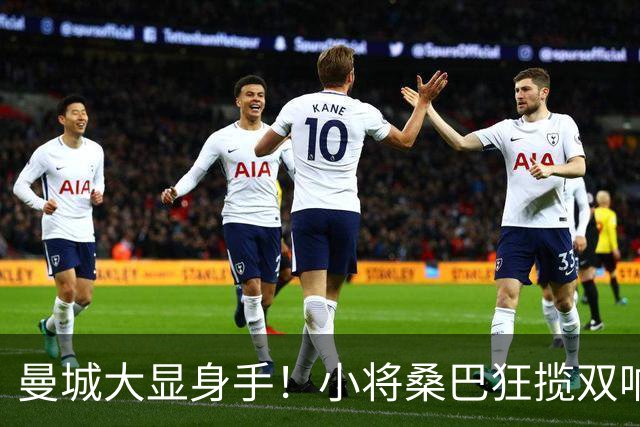 曼城大显身手！小将桑巴狂揽双响炮，诺维奇彻底沦陷！