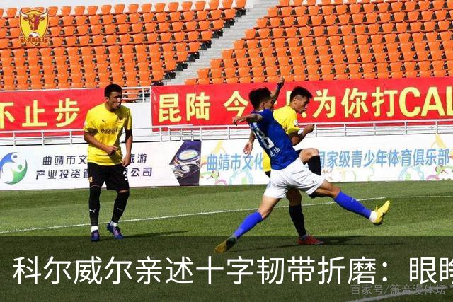科尔威尔亲述十字韧带折磨：眼睁睁看切尔西跌至第十，那种无力感毁了一切