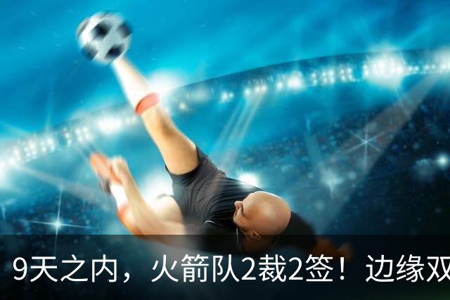 9天之内，火箭队2裁2签！边缘双控卫离队，提升2个位置深度，23岁新中锋更有用